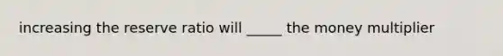 increasing the reserve ratio will _____ the money multiplier