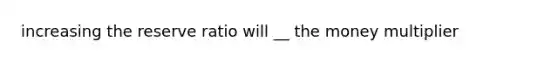 increasing the reserve ratio will __ the money multiplier