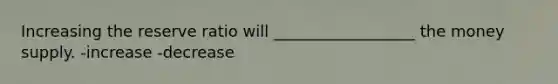Increasing the reserve ratio will __________________ the money supply. -increase -decrease