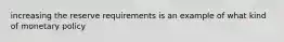 increasing the reserve requirements is an example of what kind of monetary policy