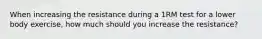 When increasing the resistance during a 1RM test for a lower body exercise, how much should you increase the resistance?