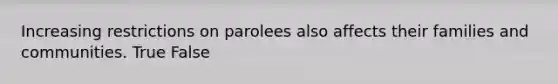 Increasing restrictions on parolees also affects their families and communities. True False