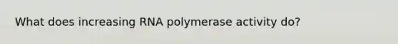 What does increasing RNA polymerase activity do?