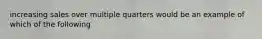 increasing sales over multiple quarters would be an example of which of the following