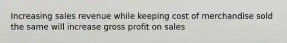 Increasing sales revenue while keeping cost of merchandise sold the same will increase <a href='https://www.questionai.com/knowledge/klIB6Lsdwh-gross-profit' class='anchor-knowledge'>gross profit</a> on sales