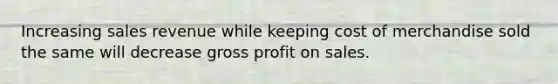 Increasing sales revenue while keeping cost of merchandise sold the same will decrease gross profit on sales.