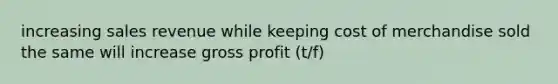 increasing sales revenue while keeping cost of merchandise sold the same will increase gross profit (t/f)