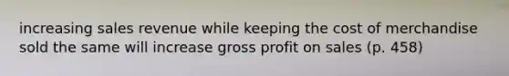 increasing sales revenue while keeping the cost of merchandise sold the same will increase gross profit on sales (p. 458)