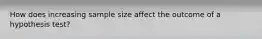 How does increasing sample size affect the outcome of a hypothesis test?