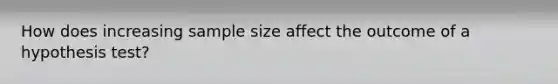 How does increasing sample size affect the outcome of a hypothesis test?