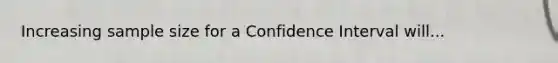 Increasing sample size for a Confidence Interval will...