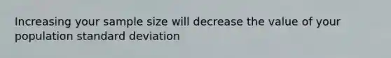 Increasing your sample size will decrease the value of your population standard deviation