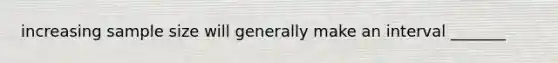 increasing sample size will generally make an interval _______