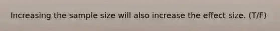 Increasing the sample size will also increase the effect size. (T/F)