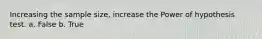 Increasing the sample size, increase the Power of hypothesis test. a. False b. True