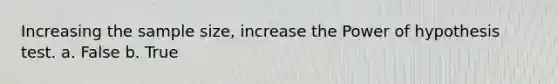 Increasing the sample size, increase the Power of hypothesis test. a. False b. True