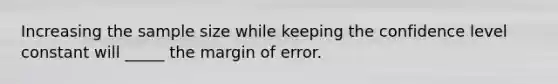 Increasing the sample size while keeping the confidence level constant will _____ the margin of error.
