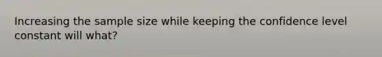 Increasing the sample size while keeping the confidence level constant will what?