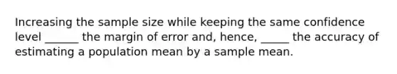 Increasing the sample size while keeping the same confidence level ______ the margin of error​ and, hence, _____ the accuracy of estimating a population mean by a sample mean.