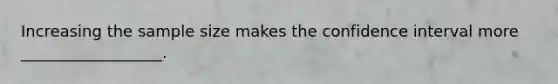 Increasing the sample size makes the confidence interval more __________________.