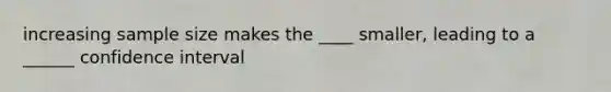 increasing sample size makes the ____ smaller, leading to a ______ confidence interval