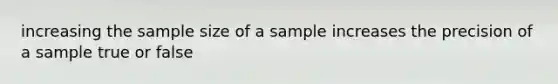 increasing the sample size of a sample increases the precision of a sample true or false