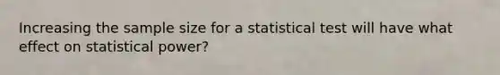 Increasing the sample size for a statistical test will have what effect on statistical power?