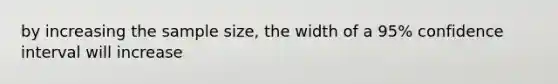 by increasing the sample size, the width of a 95% confidence interval will increase