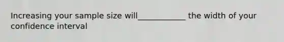 Increasing your sample size will____________ the width of your confidence interval