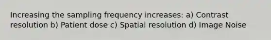 Increasing the sampling frequency increases: a) Contrast resolution b) Patient dose c) Spatial resolution d) Image Noise