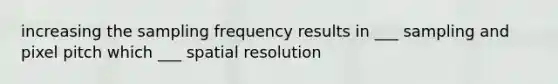 increasing the sampling frequency results in ___ sampling and pixel pitch which ___ spatial resolution