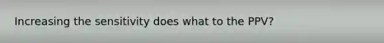 Increasing the sensitivity does what to the PPV?