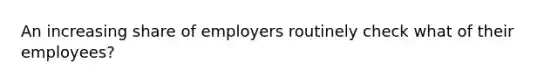 An increasing share of employers routinely check what of their employees?