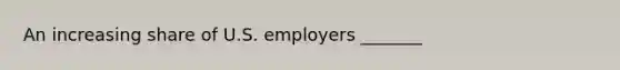 An increasing share of U.S. employers _______