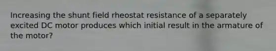 Increasing the shunt field rheostat resistance of a separately excited DC motor produces which initial result in the armature of the motor?