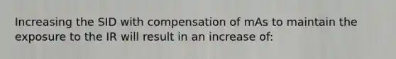 Increasing the SID with compensation of mAs to maintain the exposure to the IR will result in an increase of: