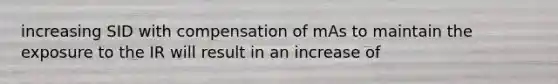 increasing SID with compensation of mAs to maintain the exposure to the IR will result in an increase of