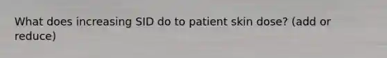 What does increasing SID do to patient skin dose? (add or reduce)