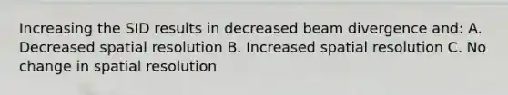 Increasing the SID results in decreased beam divergence and: A. Decreased spatial resolution B. Increased spatial resolution C. No change in spatial resolution