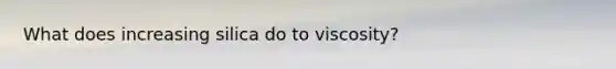 What does increasing silica do to viscosity?