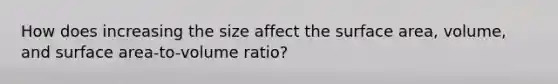 How does increasing the size affect the surface area, volume, and surface area-to-volume ratio?