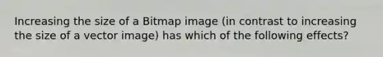 Increasing the size of a Bitmap image (in contrast to increasing the size of a vector image) has which of the following effects?