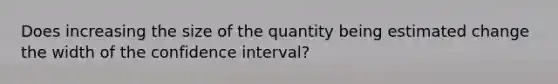 Does increasing the size of the quantity being estimated change the width of the confidence interval?