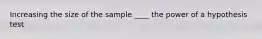 Increasing the size of the sample ____ the power of a hypothesis test