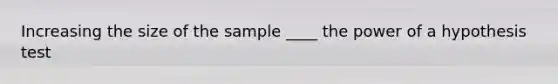 Increasing the size of the sample ____ the power of a hypothesis test