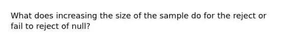 What does increasing the size of the sample do for the reject or fail to reject of null?