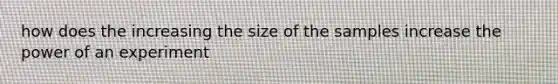 how does the increasing the size of the samples increase the power of an experiment