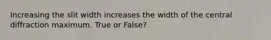 Increasing the slit width increases the width of the central diffraction maximum. True or False?