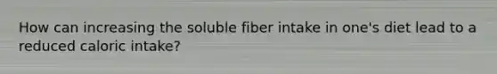 How can increasing the soluble fiber intake in one's diet lead to a reduced caloric intake?