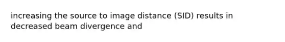 increasing the source to image distance (SID) results in decreased beam divergence and